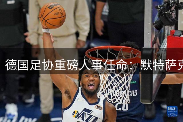 德国足协重磅人事任命：默特萨克执掌体育管理大权，任期聚焦2030世界杯